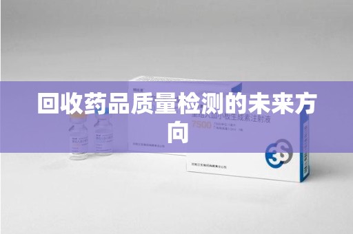 荆州回收药品质量检测的未来方向