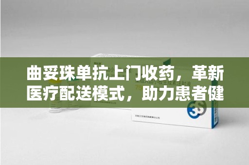 荆州曲妥珠单抗上门收药，革新医疗配送模式，助力患者健康管理