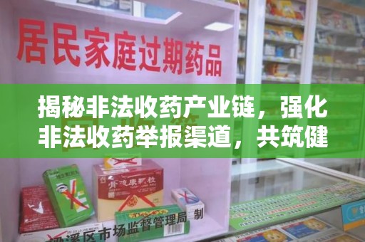 荆州揭秘非法收药产业链，强化非法收药举报渠道，共筑健康防线