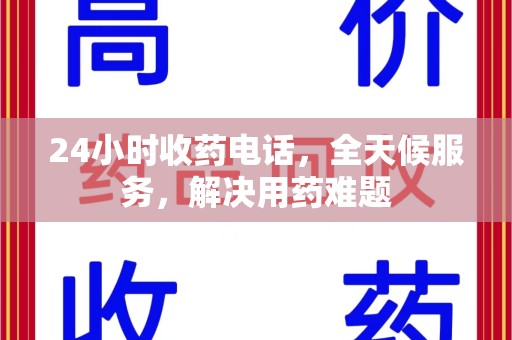 荆州24小时收药电话，全天候服务，解决用药难题
