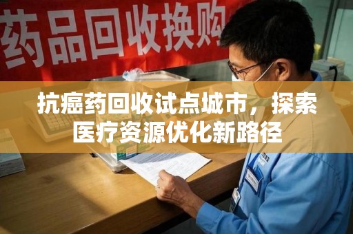 荆州抗癌药回收试点城市，探索医疗资源优化新路径