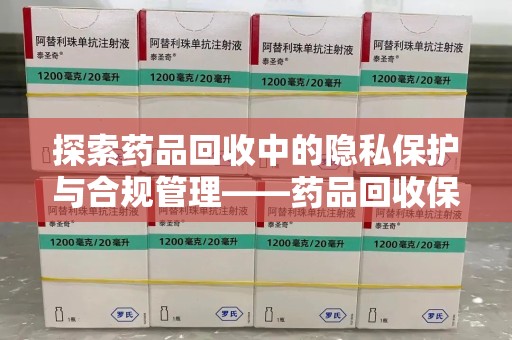 荆州探索药品回收中的隐私保护与合规管理——药品回收保密协议的重要性
