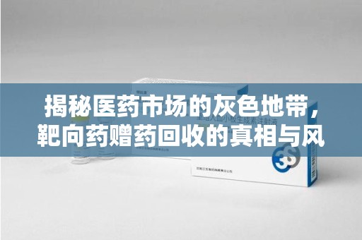 荆州揭秘医药市场的灰色地带，靶向药赠药回收的真相与风险
