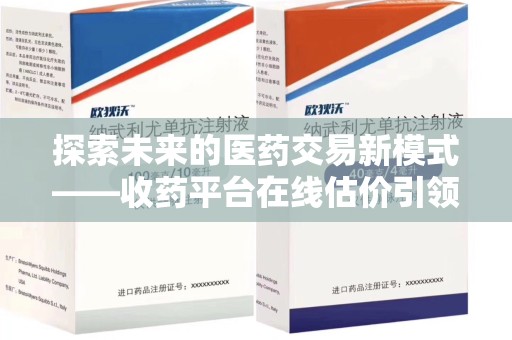 荆州探索未来的医药交易新模式——收药平台在线估价引领行业变革