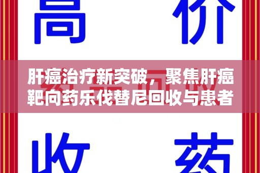荆州肝癌治疗新突破，聚焦肝癌靶向药乐伐替尼回收与患者福音