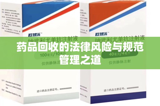 荆州药品回收的法律风险与规范管理之道