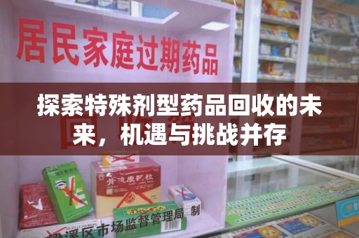 荆州探索特殊剂型药品回收的未来，机遇与挑战并存