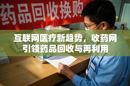 荆州互联网医疗新趋势，收药网引领药品回收与再利用