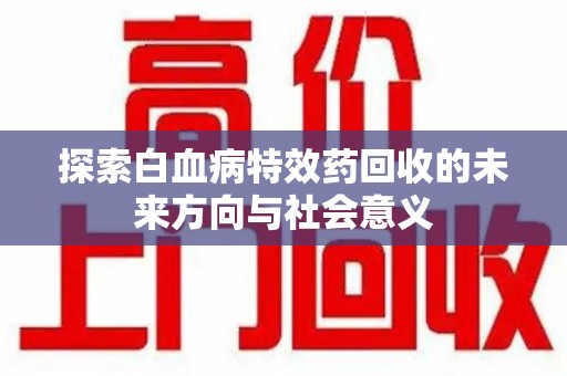 荆州探索白血病特效药回收的未来方向与社会意义