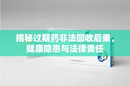 荆州揭秘过期药非法回收后果，健康隐患与法律责任