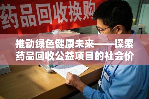 荆州推动绿色健康未来——探索药品回收公益项目的社会价值与实践意义