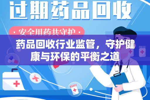 荆州药品回收行业监管，守护健康与环保的平衡之道