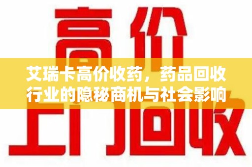 荆州艾瑞卡高价收药，药品回收行业的隐秘商机与社会影响