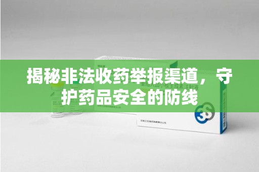 荆州揭秘非法收药举报渠道，守护药品安全的防线