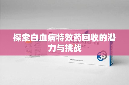 荆州探索白血病特效药回收的潜力与挑战