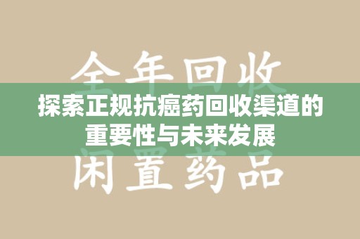 荆州探索正规抗癌药回收渠道的重要性与未来发展