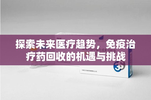 荆州探索未来医疗趋势，免疫治疗药回收的机遇与挑战