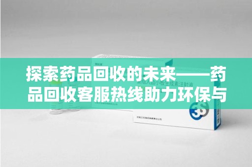 荆州探索药品回收的未来——药品回收客服热线助力环保与健康