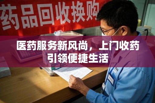 荆州医药服务新风尚，上门收药引领便捷生活