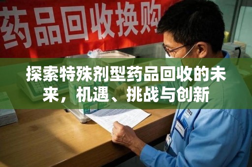 荆州探索特殊剂型药品回收的未来，机遇、挑战与创新