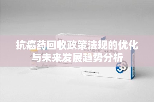 荆州抗癌药回收政策法规的优化与未来发展趋势分析