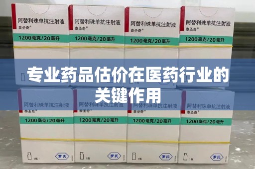 荆州专业药品估价在医药行业的关键作用