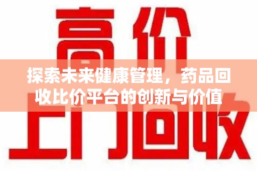 荆州探索未来健康管理，药品回收比价平台的创新与价值