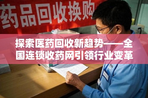 荆州探索医药回收新趋势——全国连锁收药网引领行业变革