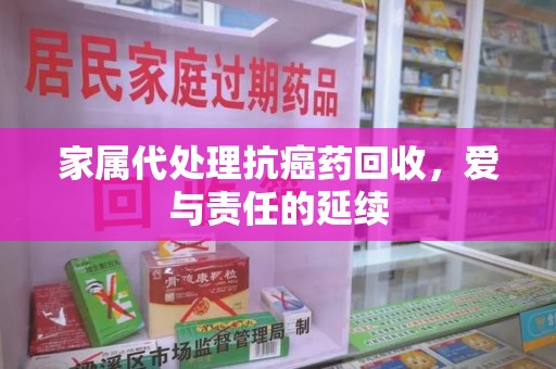 荆州家属代处理抗癌药回收，爱与责任的延续