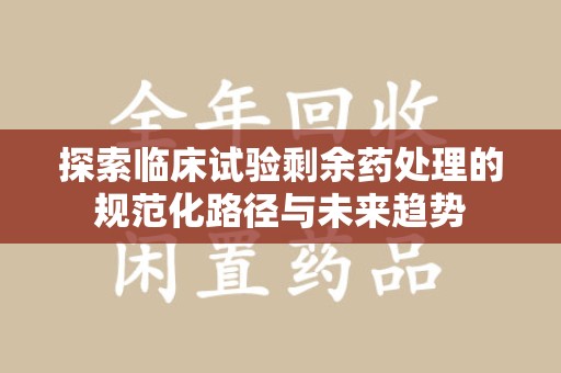 荆州探索临床试验剩余药处理的规范化路径与未来趋势