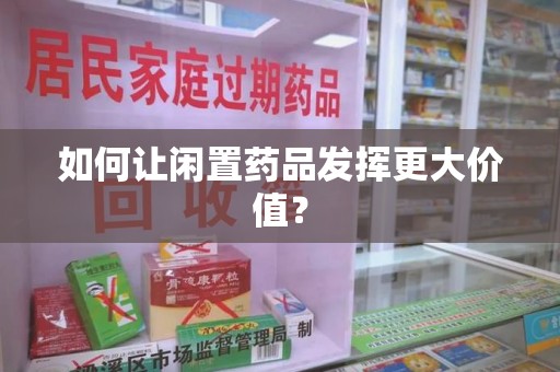 荆州如何让闲置药品发挥更大价值？