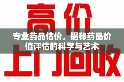 荆州专业药品估价，揭秘药品价值评估的科学与艺术