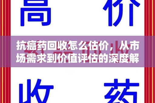 荆州抗癌药回收怎么估价，从市场需求到价值评估的深度解析