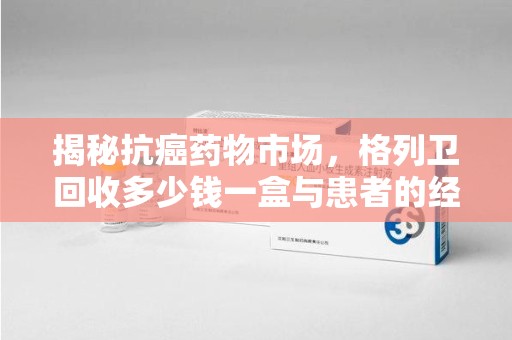 荆州揭秘抗癌药物市场，格列卫回收多少钱一盒与患者的经济负担