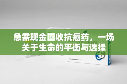 荆州急需现金回收抗癌药，一场关于生命的平衡与选择