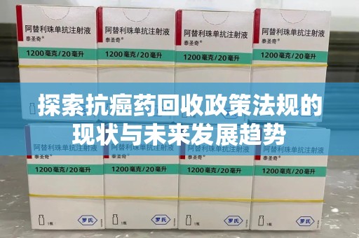 荆州探索抗癌药回收政策法规的现状与未来发展趋势