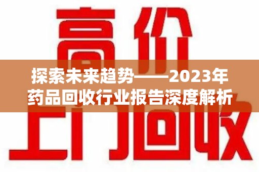 荆州探索未来趋势——2023年药品回收行业报告深度解析