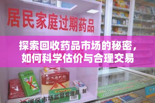 荆州探索回收药品市场的秘密，如何科学估价与合理交易