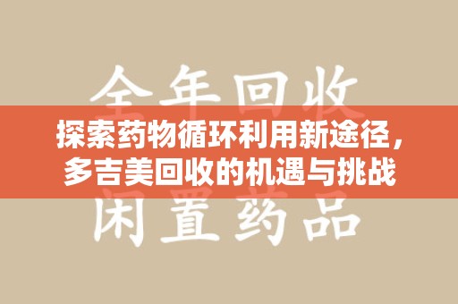 荆州探索药物循环利用新途径，多吉美回收的机遇与挑战