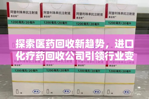 荆州探索医药回收新趋势，进口化疗药回收公司引领行业变革