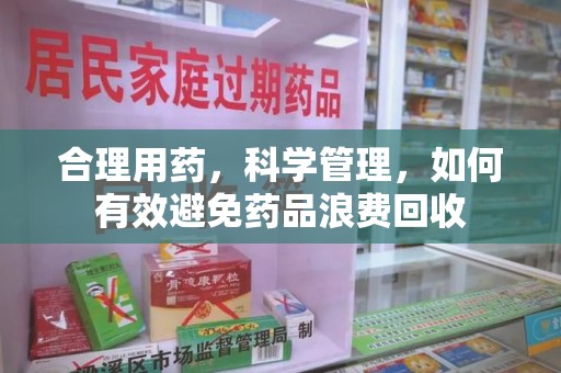 荆州合理用药，科学管理，如何有效避免药品浪费回收