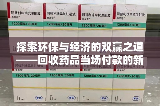 荆州探索环保与经济的双赢之道——回收药品当场付款的新型模式