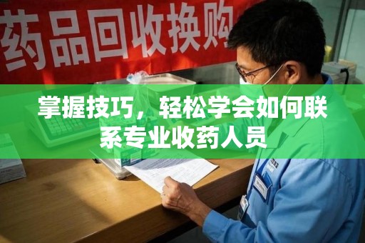 荆州掌握技巧，轻松学会如何联系专业收药人员