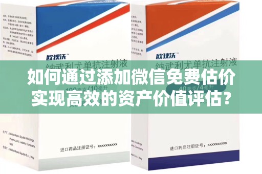 荆州如何通过添加微信免费估价实现高效的资产价值评估？