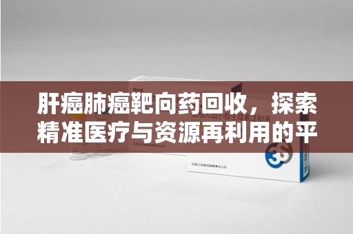 荆州肝癌肺癌靶向药回收，探索精准医疗与资源再利用的平衡