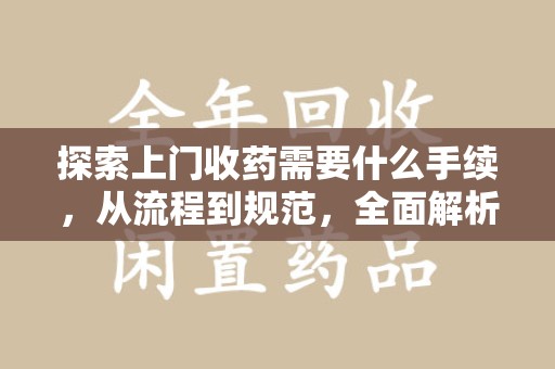 荆州探索上门收药需要什么手续，从流程到规范，全面解析