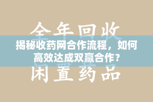 荆州揭秘收药网合作流程，如何高效达成双赢合作？