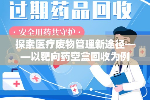 荆州探索医疗废物管理新途径——以靶向药空盒回收为例