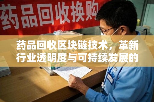 荆州药品回收区块链技术，革新行业透明度与可持续发展的关键