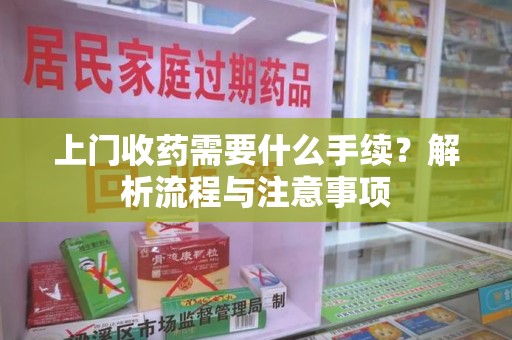 荆州上门收药需要什么手续？解析流程与注意事项